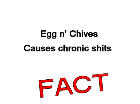Egg n' Chives causes chronic shits. FACT.